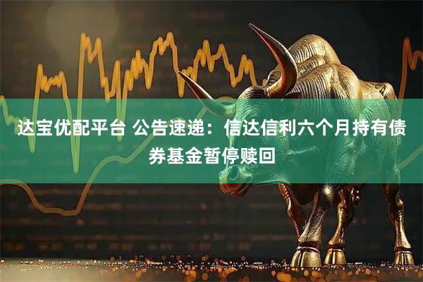 达宝优配平台 公告速递:信达信利六个月持有债券基金暂停赎回