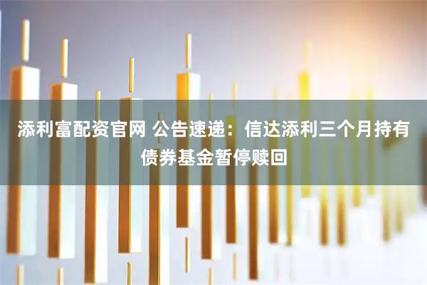 添利富配资官网 公告速递：信达添利三个月持有债券基金暂停赎回