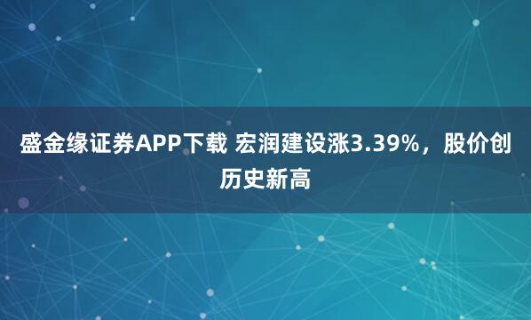 盛金缘证券APP下载 宏润建设涨3.39%,股价创历史新高