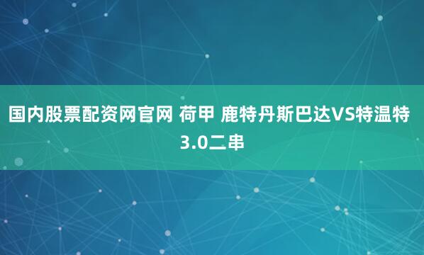国内股票配资网官网 荷甲 鹿特丹斯巴达VS特温特 3.0二串