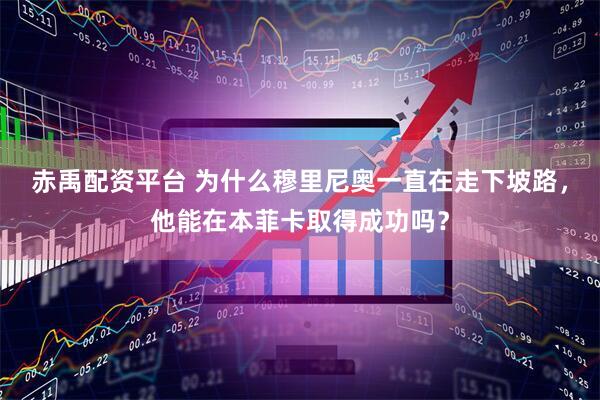 赤禹配资平台 为什么穆里尼奥一直在走下坡路，他能在本菲卡取得成功吗？