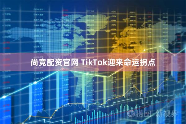 尚竞配资官网 TikTok迎来命运拐点