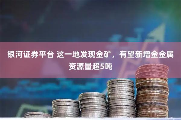银河证券平台 这一地发现金矿，有望新增金金属资源量超5吨