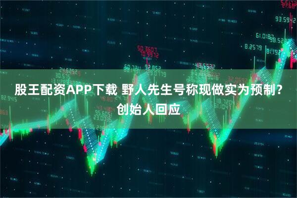 股王配资APP下载 野人先生号称现做实为预制？创始人回应