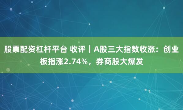 股票配资杠杆平台 收评｜A股三大指数收涨：创业板指涨2.74%，券商股大爆发