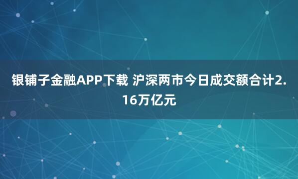 银铺子金融APP下载 沪深两市今日成交额合计2.16万亿元