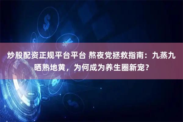 炒股配资正规平台平台 熬夜党拯救指南：九蒸九晒熟地黄，为何成为养生圈新宠？