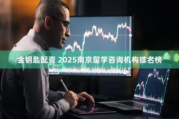 金钥匙配资 2025南京留学咨询机构排名榜