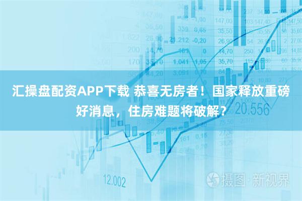 汇操盘配资APP下载 恭喜无房者！国家释放重磅好消息，住房难题将破解？