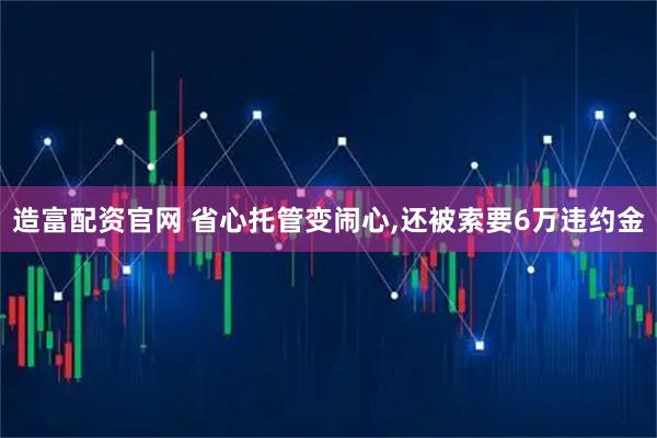 造富配资官网 省心托管变闹心,还被索要6万违约金