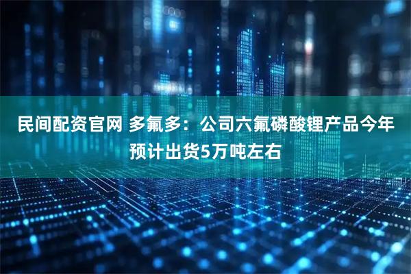 民间配资官网 多氟多：公司六氟磷酸锂产品今年预计出货5万吨左右
