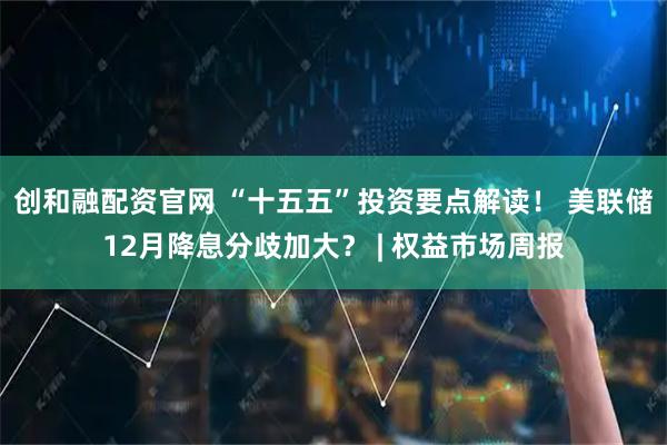 创和融配资官网 “十五五”投资要点解读！ 美联储12月降息分歧加大？ | 权益市场周报