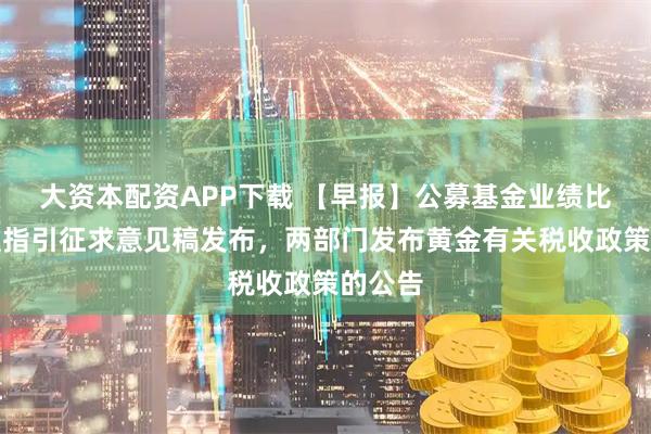 大资本配资APP下载 【早报】公募基金业绩比较基准指引征求意见稿发布，两部门发布黄金有关税收政策的公告