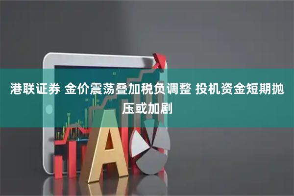 港联证券 金价震荡叠加税负调整 投机资金短期抛压或加剧