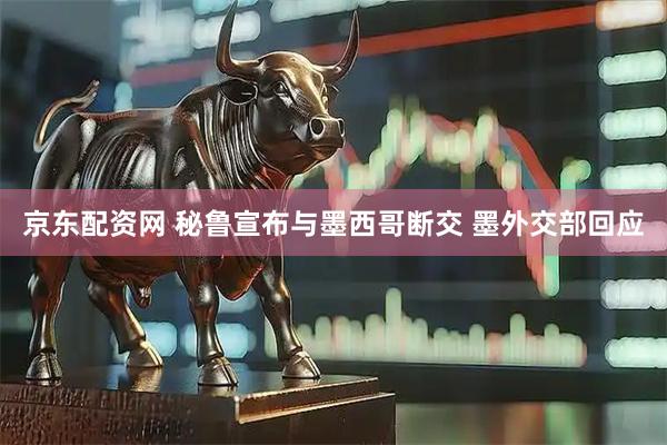 京东配资网 秘鲁宣布与墨西哥断交 墨外交部回应