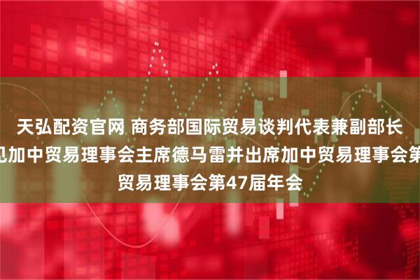 天弘配资官网 商务部国际贸易谈判代表兼副部长李成钢会见加中贸易理事会主席德马雷并出席加中贸易理事会第47届年会