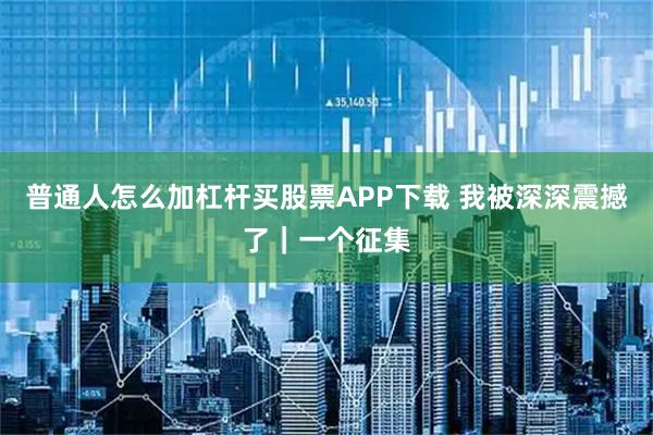 普通人怎么加杠杆买股票APP下载 我被深深震撼了｜一个征集