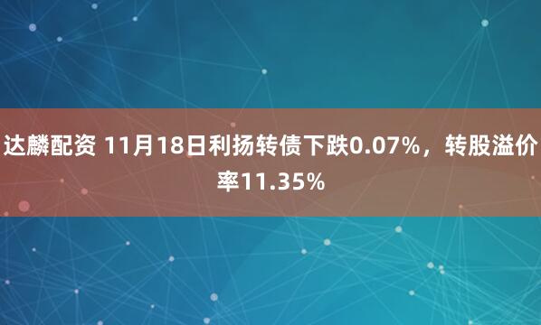 达麟配资 11月18日利扬转债下跌0.07%，转股溢价率11.35%