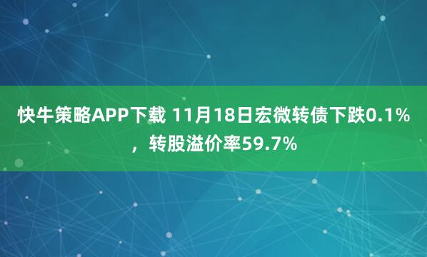 快牛策略APP下载 11月18日宏微转债下跌0.1%，转股溢价率59.7%