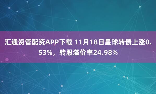 汇通资管配资APP下载 11月18日星球转债上涨0.53%，转股溢价率24.98%