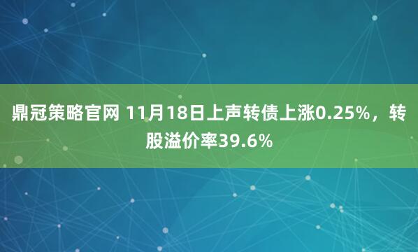 鼎冠策略官网 11月18日上声转债上涨0.25%，转股溢价率39.6%