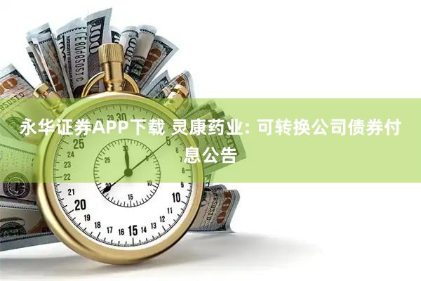 永华证券APP下载 灵康药业: 可转换公司债券付息公告