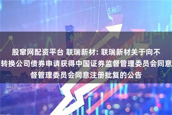 股窜网配资平台 联瑞新材: 联瑞新材关于向不特定对象发行可转换公司债券申请获得中国证券监督管理委员会同意注册批复的公告