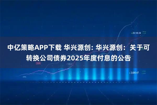 中亿策略APP下载 华兴源创: 华兴源创：关于可转换公司债券2025年度付息的公告