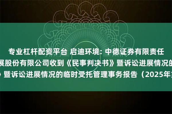 专业杠杆配资平台 启迪环境: 中德证券有限责任公司关于启迪环境科技发展股份有限公司收到《民事判决书》暨诉讼进展情况的临时受托管理事务报告（2025年第11次）