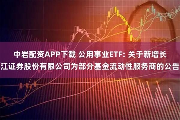中岩配资APP下载 公用事业ETF: 关于新增长江证券股份有限公司为部分基金流动性服务商的公告
