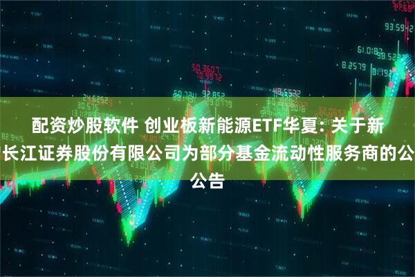 配资炒股软件 创业板新能源ETF华夏: 关于新增长江证券股份有限公司为部分基金流动性服务商的公告