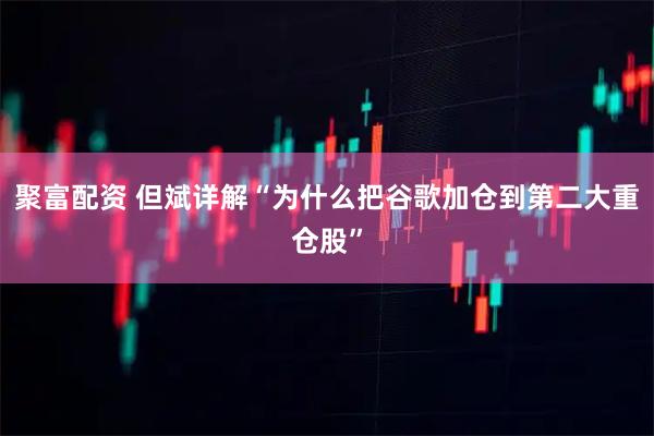 聚富配资 但斌详解“为什么把谷歌加仓到第二大重仓股”