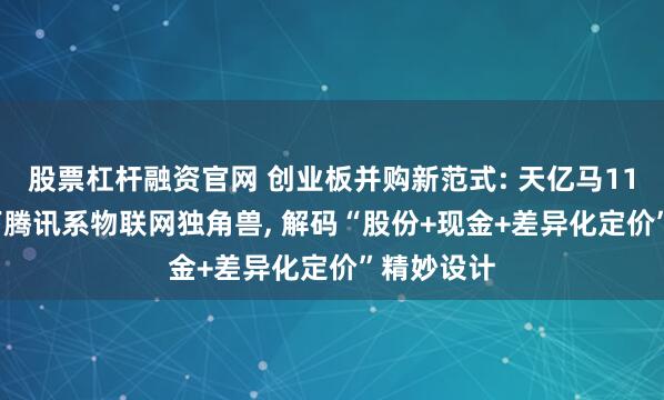 股票杠杆融资官网 创业板并购新范式: 天亿马11.89亿吞下腾讯系物联网独角兽, 解码“股份+现金+差异化定价”精妙设计