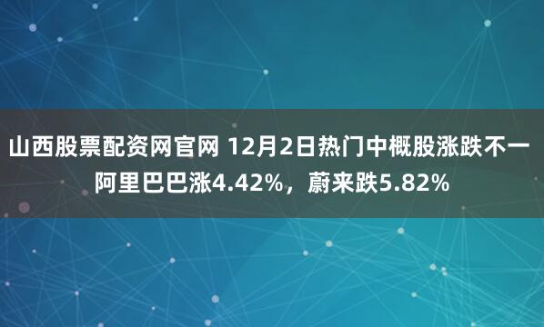 山西股票配资网官网 12月2日热门中概股涨跌不一 阿里巴巴涨4.42%，蔚来跌5.82%