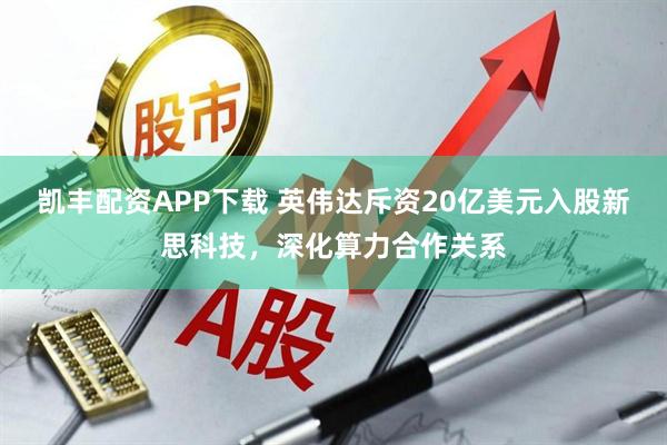 凯丰配资APP下载 英伟达斥资20亿美元入股新思科技，深化算力合作关系