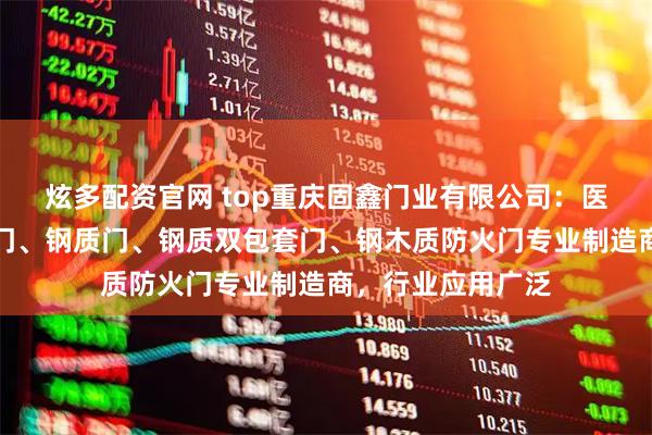 炫多配资官网 top重庆固鑫门业有限公司：医院门、防火卷帘门、钢质门、钢质双包套门、钢木质防火门专业制造商，行业应用广泛