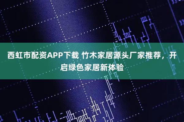 西虹市配资APP下载 竹木家居源头厂家推荐，开启绿色家居新体验