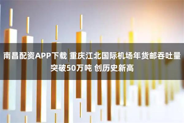 南昌配资APP下载 重庆江北国际机场年货邮吞吐量突破50万吨 创历史新高