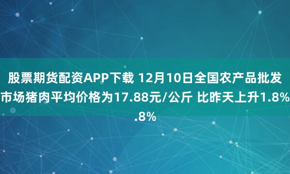 股票期货配资APP下载 12月10日全国农产品批发市场猪肉平均价格为17.88元/公斤 比昨天上升1.8%