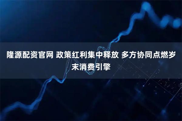 隆源配资官网 政策红利集中释放 多方协同点燃岁末消费引擎