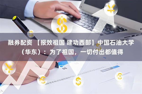 融券配资 【报效祖国 建功西部】中国石油大学（华东）：为了祖国，一切付出都值得