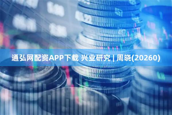 通弘网配资APP下载 兴业研究 | 周晓(20260)