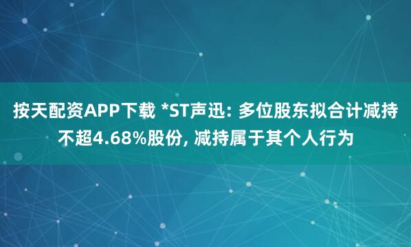 按天配资APP下载 *ST声迅: 多位股东拟合计减持不超4.68%股份, 减持属于其个人行为