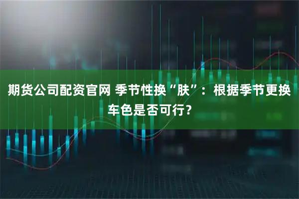 期货公司配资官网 季节性换“肤”：根据季节更换车色是否可行？