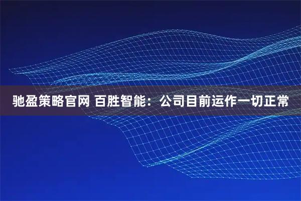 驰盈策略官网 百胜智能：公司目前运作一切正常