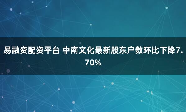 易融资配资平台 中南文化最新股东户数环比下降7.70%