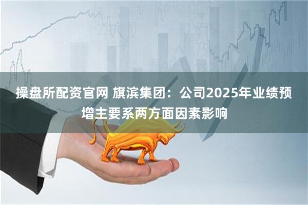 操盘所配资官网 旗滨集团：公司2025年业绩预增主要系两方面因素影响