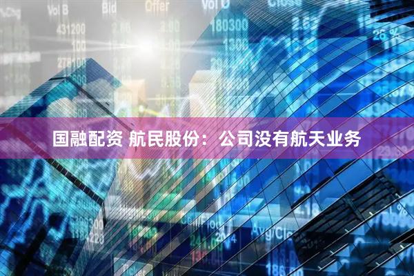 国融配资 航民股份：公司没有航天业务