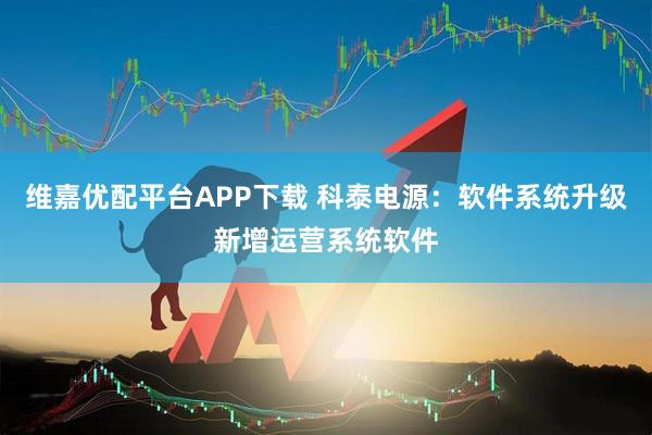 维嘉优配平台APP下载 科泰电源：软件系统升级新增运营系统软件